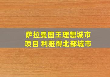 萨拉曼国王理想城市项目 利雅得北部城市